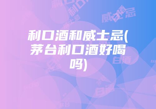 利口酒和威士忌(茅台利口酒好喝吗)