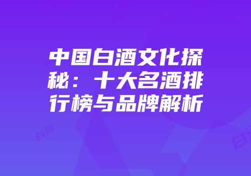 中国白酒文化探秘：十大名酒排行榜与品牌解析
