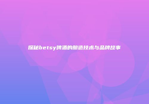 探秘betsy啤酒的酿造技术与品牌故事