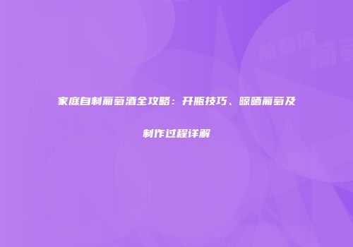 家庭自制葡萄酒全攻略：开瓶技巧、晾晒葡萄及制作过程详解