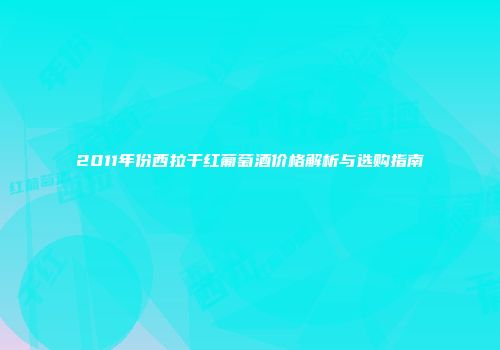 2011年份西拉干红葡萄酒价格解析与选购指南