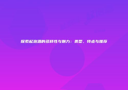 探索起泡酒的多样性与魅力：类型、特点与推荐