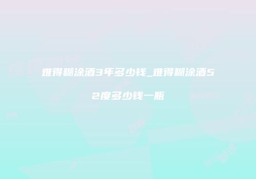 难得糊涂酒3年多少钱_难得糊涂酒52度多少钱一瓶