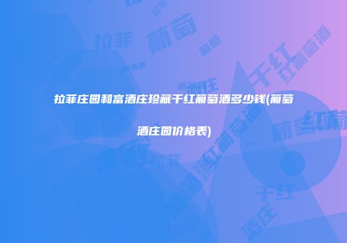 拉菲庄园和富酒庄珍藏干红葡萄酒多少钱(葡萄酒庄园价格表)