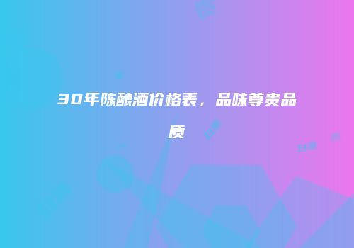 30年陈酿酒价格表，品味尊贵品质