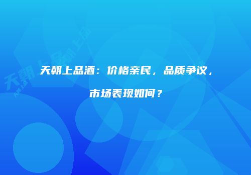 天朝上品酒：价格亲民，品质争议，市场表现如何？