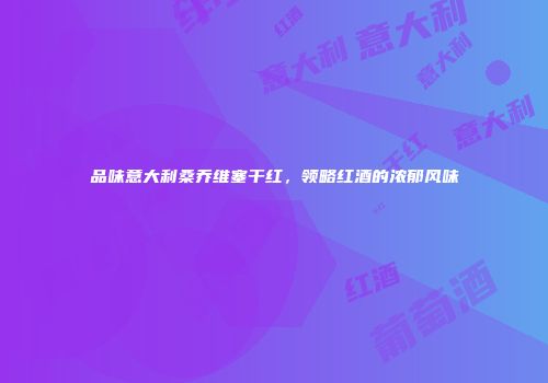 品味意大利桑乔维塞干红，领略红酒的浓郁风味