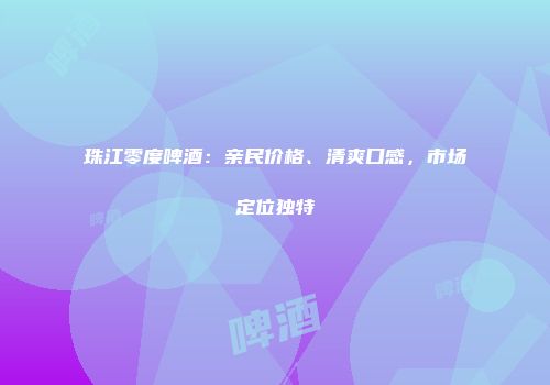 珠江零度啤酒：亲民价格、清爽口感，市场定位独特