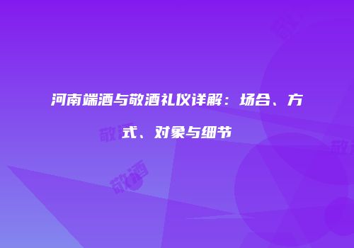 河南端酒与敬酒礼仪详解：场合、方式、对象与细节