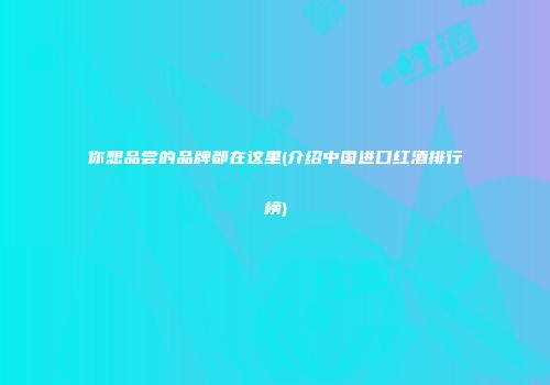 你想品尝的品牌都在这里(介绍中国进口红酒排行榜)