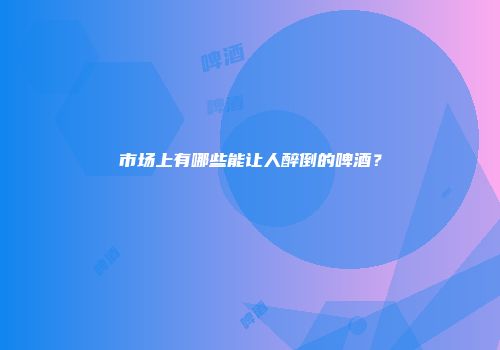 市场上有哪些能让人醉倒的啤酒？