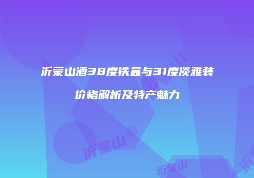 沂蒙山酒38度铁盒与31度淡雅装价格解析及特产魅力
