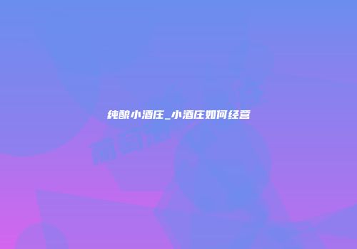 纯酿小酒庄_小酒庄如何经营