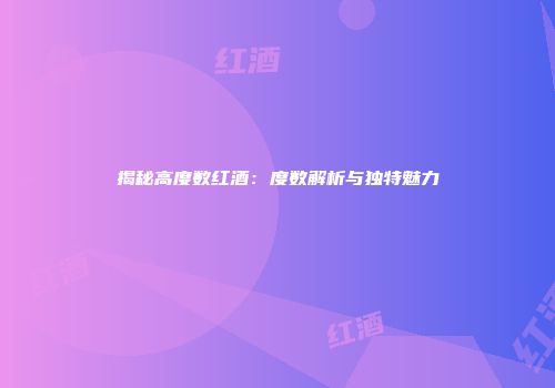 揭秘高度数红酒：度数解析与独特魅力
