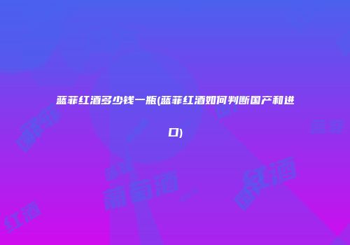 蓝菲红酒多少钱一瓶(蓝菲红酒如何判断国产和进口)