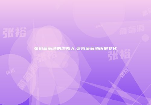 张裕葡萄酒的创始人,张裕葡萄酒历史文化
