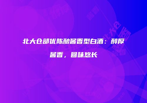 北大仓部优陈酿酱香型白酒：醇厚酱香，回味悠长