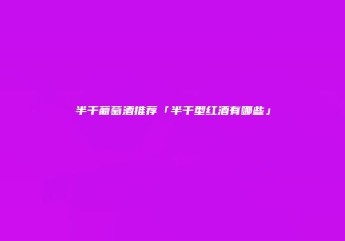 半干葡萄酒推荐「半干型红酒有哪些」