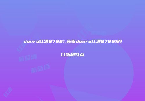 douro红酒27991,品鉴douro红酒27991的口感和特点