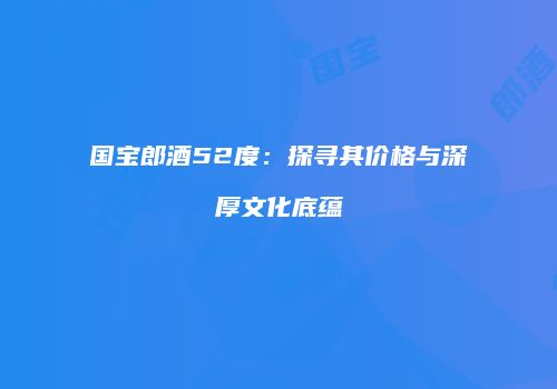 国宝郎酒52度：探寻其价格与深厚文化底蕴