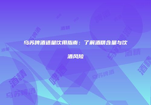乌苏啤酒适量饮用指南：了解酒精含量与饮酒风险