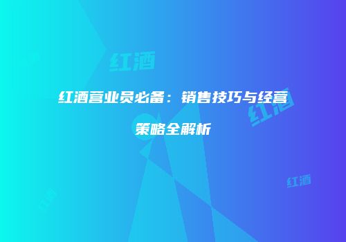 红酒营业员必备：销售技巧与经营策略全解析