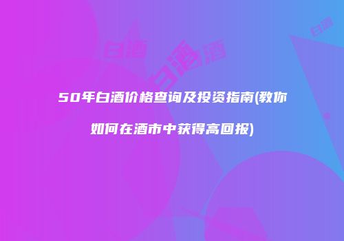 50年白酒价格查询及投资指南(教你如何在酒市中获得高回报)