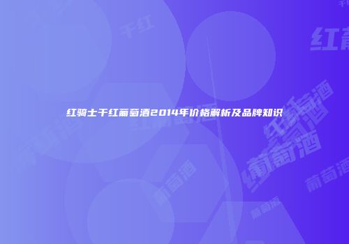 红骑士干红葡萄酒2014年价格解析及品牌知识