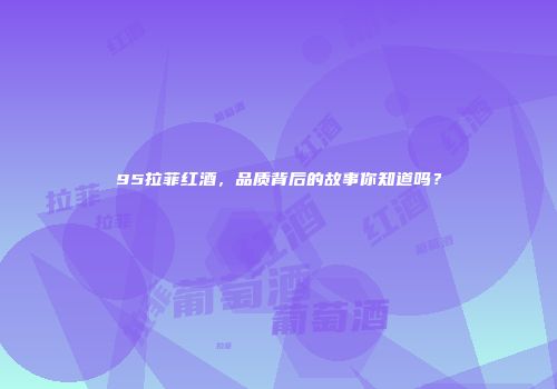 95拉菲红酒，品质背后的故事你知道吗？