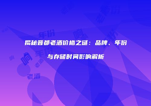 揭秘晋都老酒价格之谜：品牌、年份与存储时间影响解析