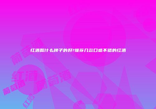 红酒喝什么牌子的好?推荐几款口感不错的红酒