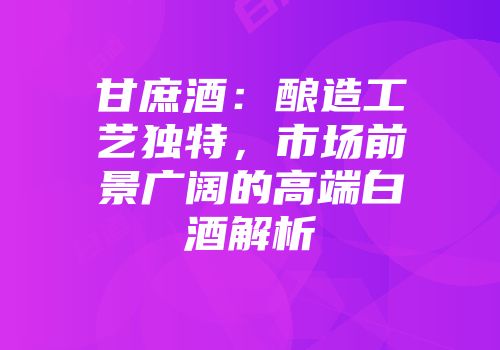 甘庶酒：酿造工艺独特，市场前景广阔的高端白酒解析