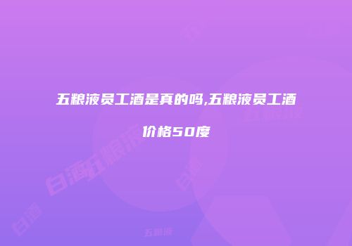 五粮液员工酒是真的吗,五粮液员工酒价格50度