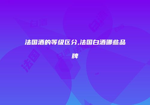 法国酒的等级区分,法国白酒哪些品牌