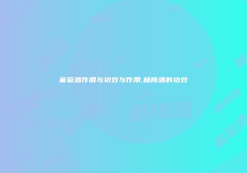 葡萄酒作用与功效与作用,杨梅酒的功效