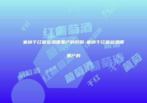 塞纳干红葡萄酒哪里产的好喝-塞纳干红葡萄酒哪里产的