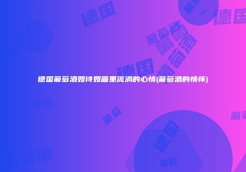 德国葡萄酒如诗如画里流淌的心情(葡萄酒的情怀)