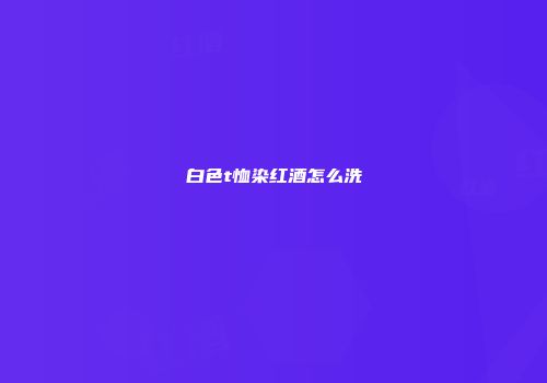 白色t恤染红酒怎么洗