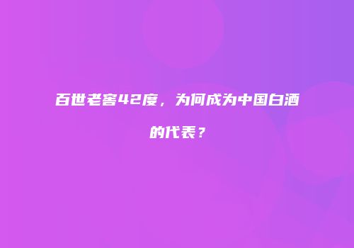 百世老窖42度，为何成为中国白酒的代表？