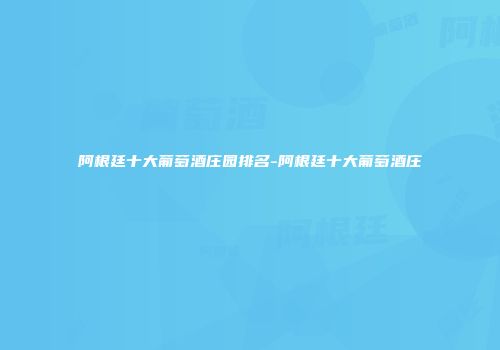 阿根廷十大葡萄酒庄园排名-阿根廷十大葡萄酒庄