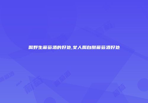 喝野生葡萄酒的好处,女人喝自酿葡萄酒好处