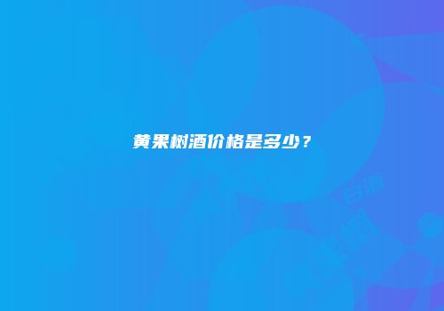 黄果树酒价格是多少？