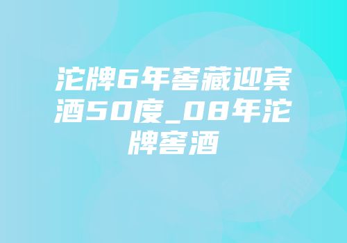 沱牌6年窖藏迎宾酒50度_08年沱牌窖酒