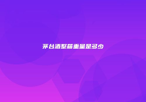 茅台酒整箱重量是多少