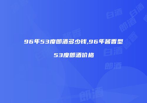 96年53度郎酒多少钱,96年酱香型53度郎酒价格