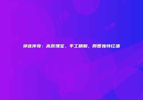 祁连传奇：高原瑰宝，手工精酿，醇香独特红酒