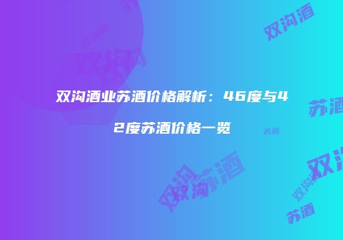 双沟酒业苏酒价格解析：46度与42度苏酒价格一览