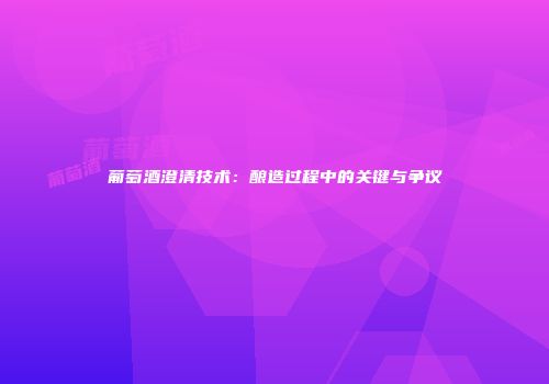 葡萄酒澄清技术：酿造过程中的关键与争议