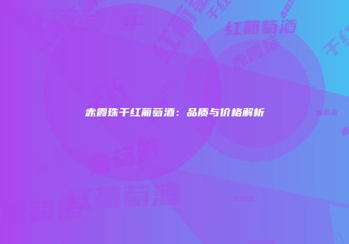 赤霞珠干红葡萄酒：品质与价格解析