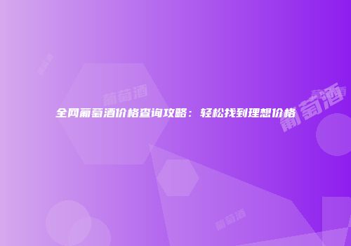 全网葡萄酒价格查询攻略：轻松找到理想价格